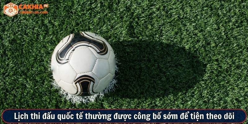 Lịch thi đấu quốc tế thường được công bố sớm để tiện theo dõi